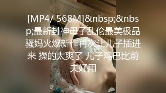 [MP4/ 568M]&nbsp;&nbsp;最新封神母子乱伦最美极品骚妈火爆新作再次让儿子插进来 操的太爽了 儿子鸡巴比前夫好用