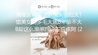 商场女厕全景双镜头偷拍大T恤美女的多毛大黑B年龄不大B却这么黑照理说不应该阿 (2)