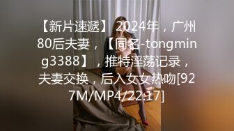 【新片速遞】 2024年，广州80后夫妻，【同名-tongming3388】，推特淫荡记录，夫妻交换，后入女女热吻[927M/MP4/22:17]