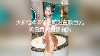 大神仓本C仔之胸射童颜巨乳明日香对白超刺激