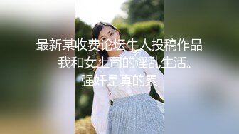 最新某收费论坛牛人投稿作品❤️我和女上司的淫乱生活。强奸是真的累