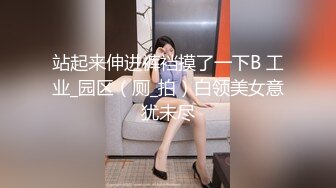 站起来伸进裤裆摸了一下B 工业_园区（厕_拍）白领美女意犹未尽