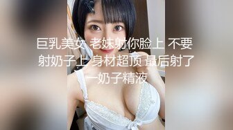 巨乳美女 老妹射你脸上 不要 射奶子上 身材超顶 最后射了一奶子精液