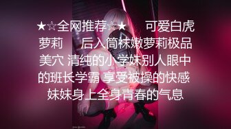 ★☆全网推荐☆★❤️可爱白虎萝莉❤️后入筒袜嫩萝莉极品美穴 清纯的小学妹别人眼中的班长学霸 享受被操的快感 妹妹身上全身青春的气息