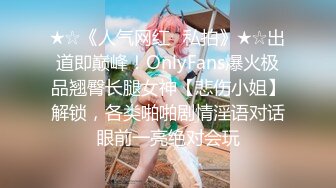 ★☆《人气网红✅私拍》★☆出道即巅峰！OnlyFans爆火极品翘臀长腿女神【悲伤小姐】解锁，各类啪啪剧情淫语对话眼前一亮绝对会玩