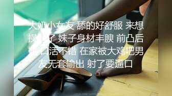 大奶小女友 舔的好舒服 来想操逼了 妹子身材丰腴 前凸后翘 口活不错 在家被大鸡吧男友无套输出 射了要逼口