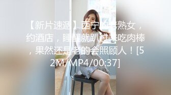 【新片速遞】西宁的老熟女，约酒店，睡醒就趴过来吃肉棒，果然还是老的会照顾人！[52M/MP4/00:37]