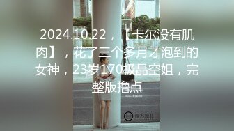 2024.10.22，【卡尔没有肌肉】，花了三个多月才泡到的女神，23岁170极品空姐，完整版撸点