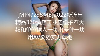 [MP4/235MB]2022新流出精品360酒店工业房偷拍??大叔和单位情人一块出差住一块用AV姿势实力草她