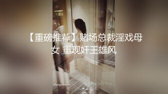 【重磅推荐】赌场总裁淫戏母女 重现奸王雄风