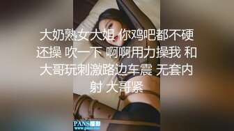 大奶熟女大姐 你鸡吧都不硬还操 吹一下 啊啊用力操我 和大哥玩刺激路边车震 无套内射 大哥紧