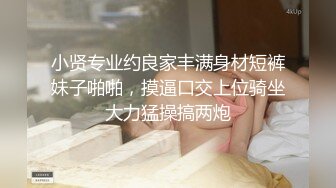 小贤专业约良家丰满身材短裤妹子啪啪，摸逼口交上位骑坐大力猛操搞两炮