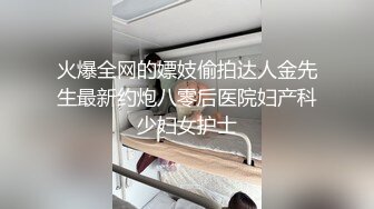 火爆全网的嫖妓偷拍达人金先生最新约炮八零后医院妇产科少妇女护士