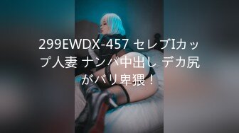 299EWDX-457 セレブIカップ人妻 ナンパ中出し デカ尻がバリ卑猥！