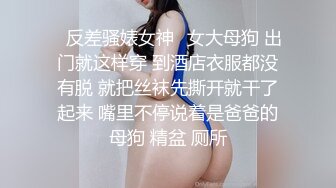 ✨反差骚婊女神✨女大母狗 出门就这样穿 到酒店衣服都没有脱 就把丝袜先撕开就干了起来 嘴里不停说着是爸爸的母狗 精盆 厕所