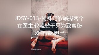 JDSY-013-特殊门诊爆操两个女医生.轮流被干只为致富秘笈-香菱.妲己