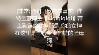 [非常淫贱] ✨反差白富美✨推特宝藏博主〖yiqiqiqiqi〗带上狗链的女神那是 你的女神在这里是一只带上狗链的骚母狗