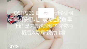 OSTP221 最美推特留学生网红『安雪儿』晨炮性爱啪 早上好 是去晨炮时候了 无套抽插后入爆操 颜射口爆