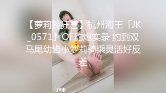 【萝莉控狂喜】杭州海王「JK_0571」OF约炮实录 约到双马尾幼齿小萝莉骑乘灵活好反差