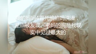 我的妈妈4冒死偷拍妈洗澡，差点被发现。老妈的胸是我现实中见过最大的