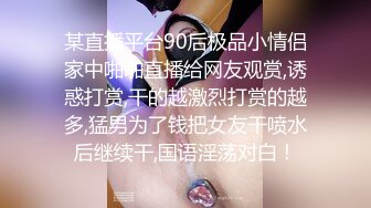 某直播平台90后极品小情侣家中啪啪直播给网友观赏,诱惑打赏,干的越激烈打赏的越多,猛男为了钱把女友干喷水后继续干,国语淫荡对白！