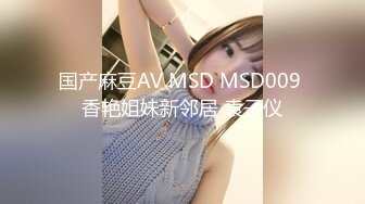 国产麻豆AV MSD MSD009 香艳姐妹新邻居 袁子仪