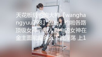 天花板级约炮大神『wanghangyuu798』流出，约啪各路顶级女神，别人眼中的女神在金主面前是多么下贱淫荡 上1