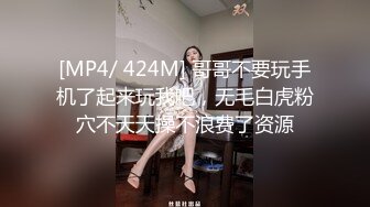 [MP4/ 424M] 哥哥不要玩手机了起来玩我吧，无毛白虎粉穴不天天操不浪费了资源