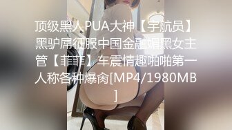 顶级黑人PUA大神【宇航员】黑驴屌征服中国金融媚黑女主管【菲菲】车震情趣啪啪第一人称各种爆肏[MP4/1980MB]