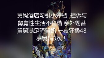 舅妈酒店勾引小外甥  控诉与舅舅性生活不和谐 亲外甥替舅舅满足骚舅妈 一夜狂操48岁舅妈3次！