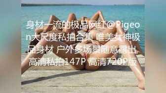 身材一流的极品网红@Pigeon大尺度私拍合集 唯美女神极品身材 户外多场景随意露出 高清私拍147P 高清720P版