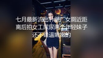 七月最新流出针织厂女厕近距离后拍女工尿尿两个年轻妹子还不错逼嫩嫩的