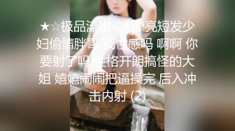 ★☆极品流出☆★漂亮短发少妇偷情胖哥 我性感吗 啊啊 你要射了吗 性格开朗搞怪的大姐 嬉嬉闹闹把逼操完 后入冲击内射 (2)