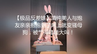 【极品反差婊】清纯美人与炮友亲亲抱抱到了床上就变骚母狗，被艹得哇哇大叫！