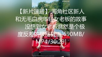 【新片速遞】 海角社区新人和无毛白虎年轻女老板的故事❤️没想到女老板竟然是个极度反差的极品骚逼[690MB/MP4/30:29]