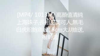 [MP4/ 1013M] 高顔值清純上海妹子,長相甜美可人,無毛白虎粉鮑魚被18cm大JJ抽送,很刺激