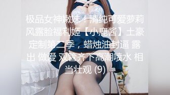 极品女神嫩妹！清纯可爱萝莉风露脸福利姬【小鹿酱】土豪定制第二季，蜡烛油封逼 露出 做爱 双管齐下高潮喷水 相当壮观 (9)