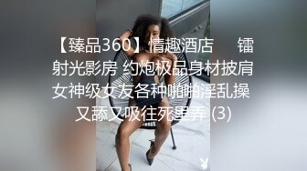 【臻品360】情趣酒店❤️镭射光影房 约炮极品身材披肩女神级女友各种啪啪淫乱操 又舔又吸往死里弄 (3)