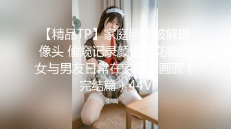 【精品TP】家庭网络破解摄像头 偷窥记录颜值天花板美女与男友日常在家喷血画面（完结篇）44V