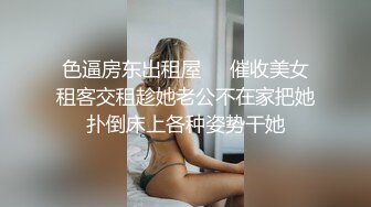 色逼房东出租屋❤️催收美女租客交租趁她老公不在家把她扑倒床上各种姿势干她