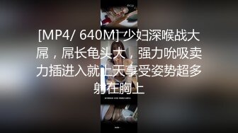 [MP4/ 640M] 少妇深喉战大屌，屌长龟头大，强力吮吸卖力插进入就上天享受姿势超多射在胸上