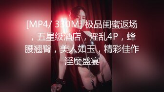 [MP4/ 330M] 极品闺蜜返场，五星级酒店，淫乱4P，蜂腰翘臀，美人如玉，精彩佳作淫靡盛宴