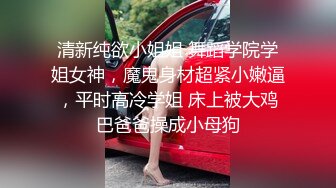 清新纯欲小姐姐 舞蹈学院学姐女神，魔鬼身材超紧小嫩逼，平时高冷学姐 床上被大鸡巴爸爸操成小母狗