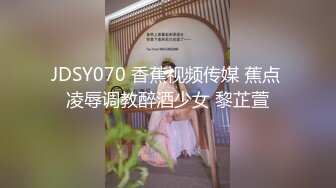 JDSY070 香蕉视频传媒 蕉点 凌辱调教醉酒少女 黎芷萱