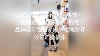 STP17621 清纯00后小萝莉，粉嫩娇躯暴力摧残，白毛巾战神老金残暴输出，激情澎湃让你血脉偾张