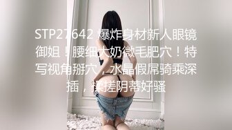 STP27642 爆炸身材新人眼镜御姐！腰细大奶微毛肥穴！特写视角掰穴，水晶假屌骑乘深插，揉搓阴蒂好骚