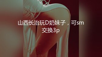 山西长治玩D奶妹子，可sm交换3p