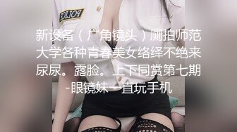 新设备（广角镜头）厕拍师范大学各种青春美女络绎不绝来尿尿。露脸。上下同赏第七期-眼镜妹一直玩手机