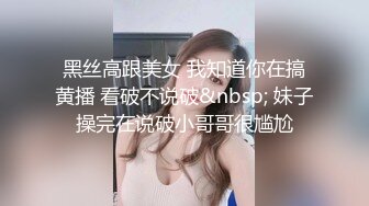 黑丝高跟美女 我知道你在搞黄播 看破不说破&nbsp; 妹子操完在说破小哥哥很尴尬