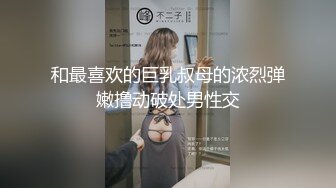 和最喜欢的巨乳叔母的浓烈弹嫩撸动破处男性交